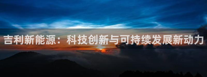 新宝gg登录注册：吉利新能源：科技创新与