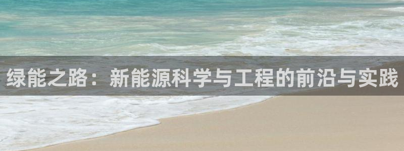 新宝gg好吗:绿能之路:新能源科学与工程的前沿与实践
