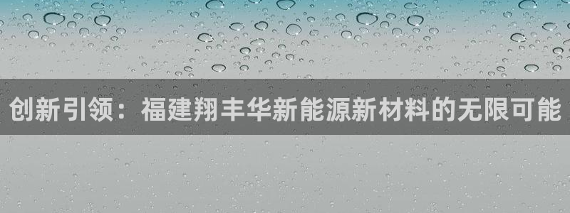 新宝gg龙虎规则:创新引领:福建翔丰华新能源新材料的无限可能