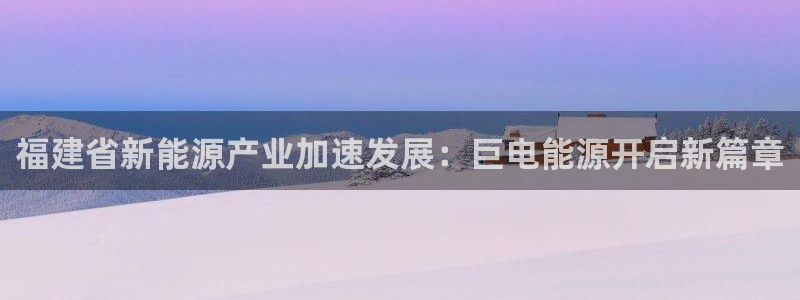新宝gg登录:福建省新能源产业加速发展:巨电能源开启新篇章