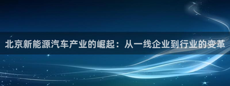 新宝gg手机app:北京新能源汽车产业的崛起:从一线企业到行