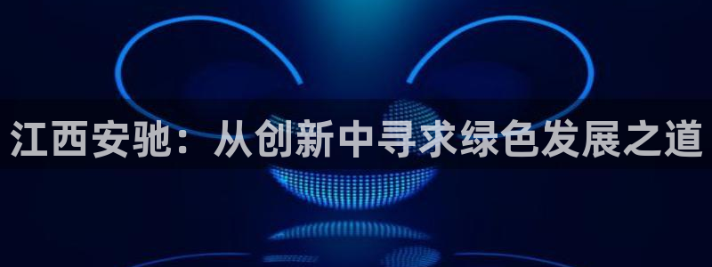 新宝gg注册q 26880:江西安驰:从创新中寻求绿色发展之