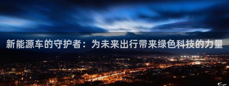 新宝gg登录网址:新能源车的守护者:为未来出行带来绿色科技的