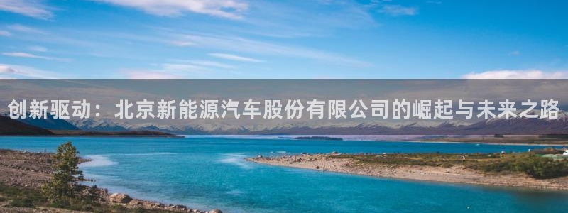 新宝gg网点:创新驱动:北京新能源汽车股份有限公司的崛起与未