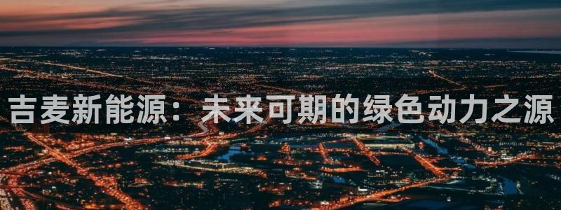 新宝3GG：吉麦新能源：未来可期的绿色动