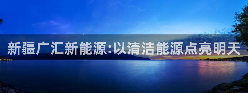 新宝gg干嘛:新疆广汇新能源:以清洁能源点亮明天