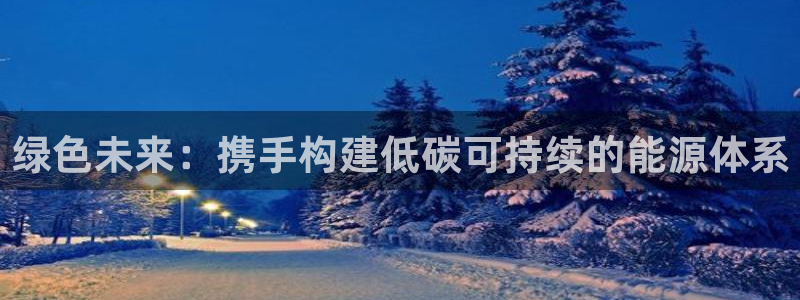 新宝gg选择75775:绿色未来:携手构建低碳可持续的能源体