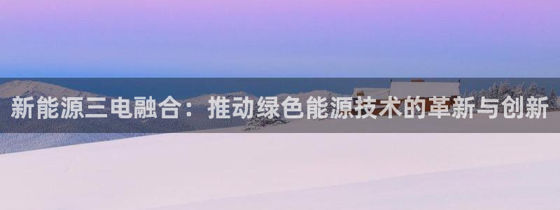 新宝gg主管 9:新能源三电融合:推动绿色能源技术的革新与创