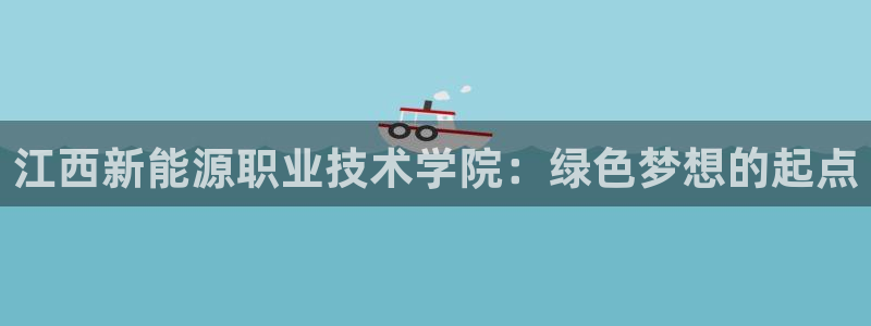 新宝gg娱乐vovq:江西新能源职业技术学院:绿色梦想的起点