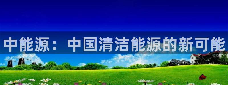 新宝gg地址：中能源：中国清洁能源的新可