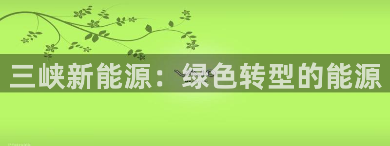 新宝gg娱乐注册：三峡新能源：绿色转型的